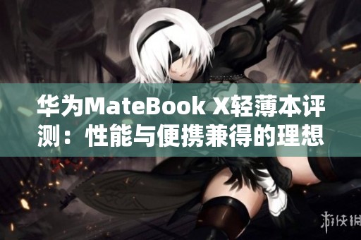 华为MateBook X轻薄本评测：性能与便携兼得的理想选择