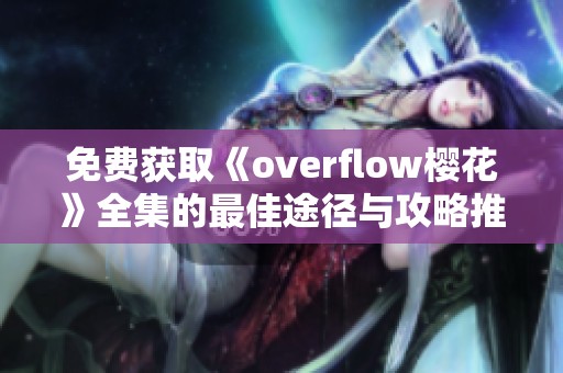 免费获取《overflow樱花》全集的最佳途径与攻略推荐