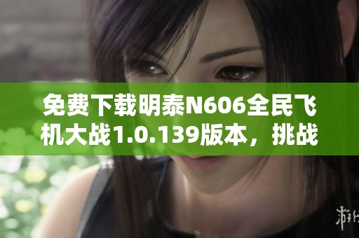 免费下载明泰N606全民飞机大战1.0.139版本，挑战你的操作极限