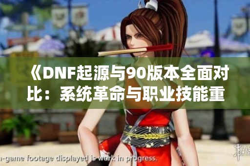 《DNF起源与90版本全面对比：系统革命与职业技能重塑》