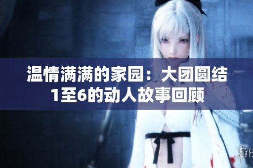 温情满满的家园：大团圆结1至6的动人故事回顾
