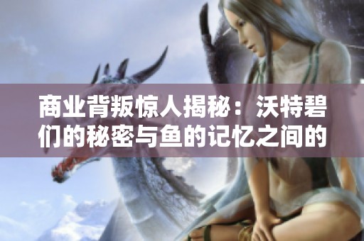 商业背叛惊人揭秘：沃特碧们的秘密与鱼的记忆之间的联系