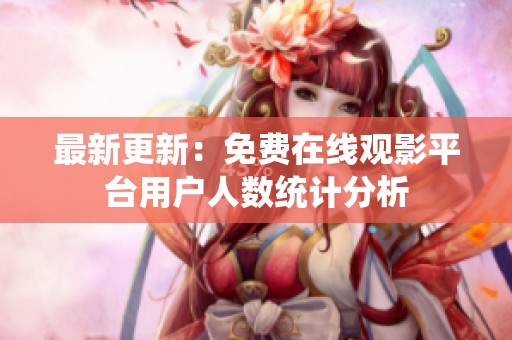 最新更新：免费在线观影平台用户人数统计分析