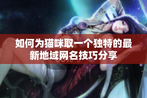 如何为猫咪取一个独特的最新地域网名技巧分享