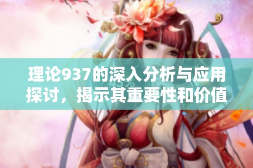 理论937的深入分析与应用探讨，揭示其重要性和价值