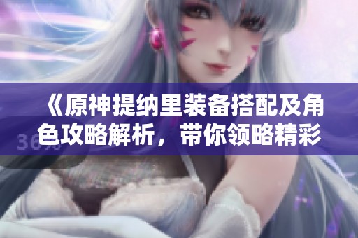 《原神提纳里装备搭配及角色攻略解析，带你领略精彩乙女手游体验》