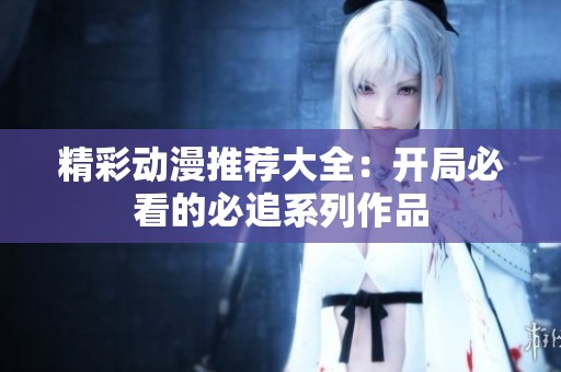 精彩动漫推荐大全：开局必看的必追系列作品