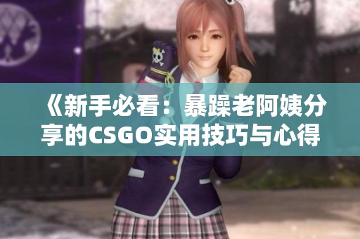 《新手必看：暴躁老阿姨分享的CSGO实用技巧与心得》