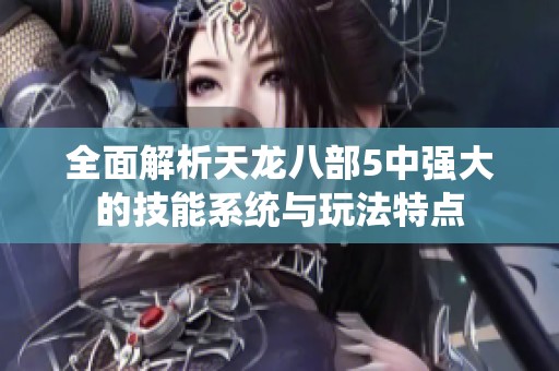 全面解析天龙八部5中强大的技能系统与玩法特点