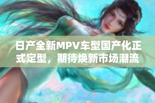 日产全新MPV车型国产化正式定型，期待焕新市场潮流