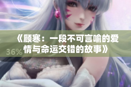 《顾寒：一段不可言喻的爱情与命运交错的故事》