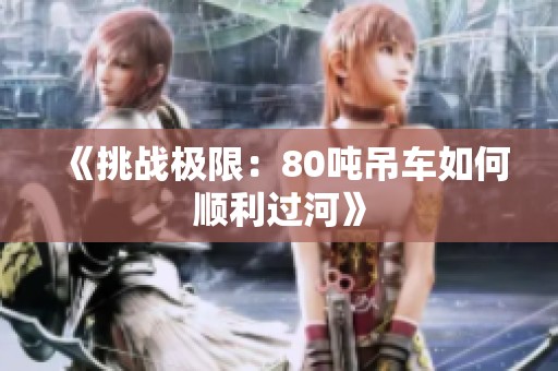 《挑战极限：80吨吊车如何顺利过河》