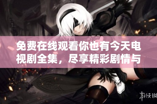 免费在线观看你也有今天电视剧全集，尽享精彩剧情与角色互动
