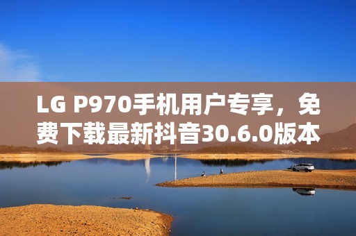 LG P970手机用户专享，免费下载最新抖音30.6.0版本指南