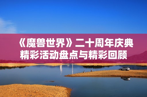 《魔兽世界》二十周年庆典精彩活动盘点与精彩回顾