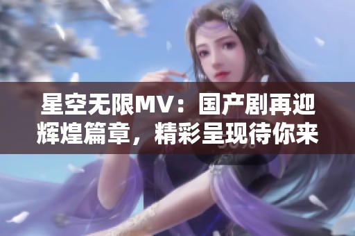 星空无限MV：国产剧再迎辉煌篇章，精彩呈现待你来看
