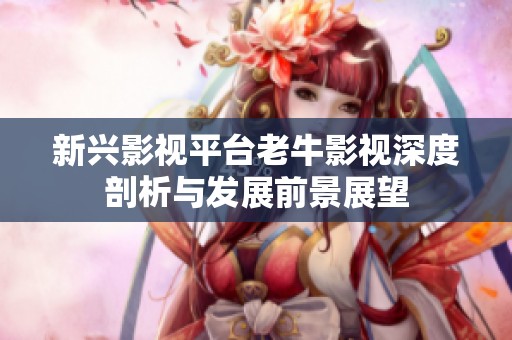 新兴影视平台老牛影视深度剖析与发展前景展望