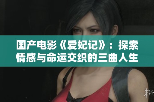 国产电影《爱妃记》：探索情感与命运交织的三曲人生之旅