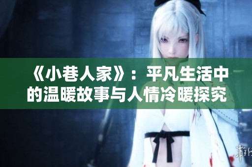 《小巷人家》：平凡生活中的温暖故事与人情冷暖探究