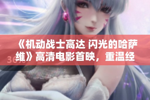 《机动战士高达 闪光的哈萨维》高清电影首映，重温经典战斗！