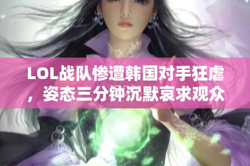 LOL战队惨遭韩国对手狂虐，姿态三分钟沉默哀求观众友善发言