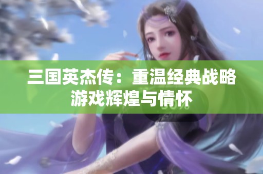 三国英杰传：重温经典战略游戏辉煌与情怀