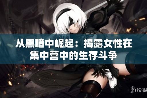 从黑暗中崛起：揭露女性在集中营中的生存斗争
