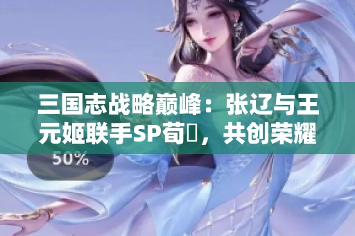 三国志战略巅峰：张辽与王元姬联手SP荀彧，共创荣耀枪战法的最佳搭配