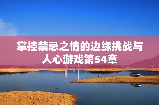 掌控禁忌之情的边缘挑战与人心游戏第54章