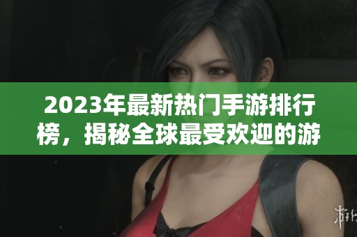 2023年最新热门手游排行榜，揭秘全球最受欢迎的游戏国家