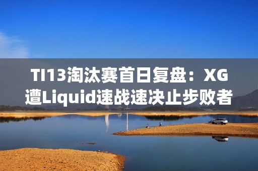 TI13淘汰赛首日复盘：XG遭Liquid速战速决止步败者组