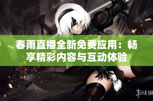 春雨直播全新免费应用：畅享精彩内容与互动体验
