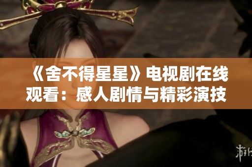 《舍不得星星》电视剧在线观看：感人剧情与精彩演技尽在其中