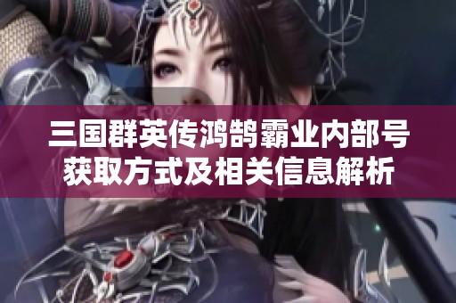 三国群英传鸿鹄霸业内部号获取方式及相关信息解析