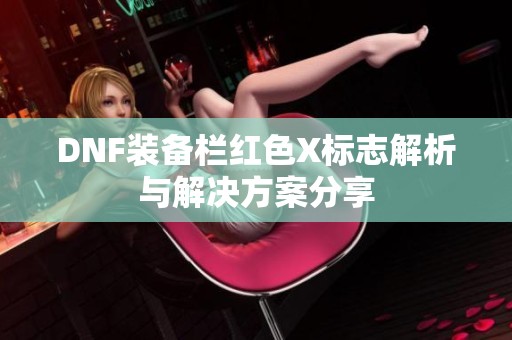 DNF装备栏红色X标志解析与解决方案分享