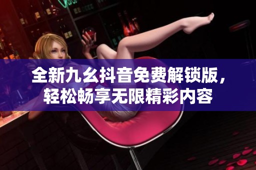 全新九幺抖音免费解锁版，轻松畅享无限精彩内容