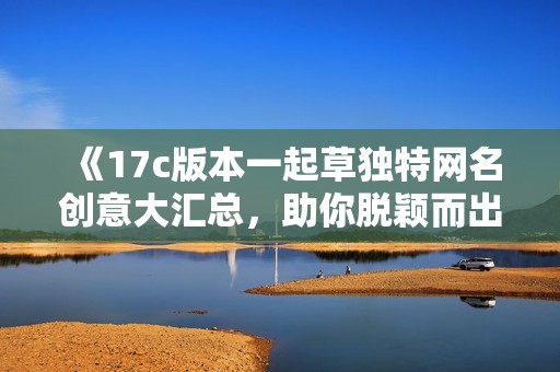 《17c版本一起草独特网名创意大汇总，助你脱颖而出》