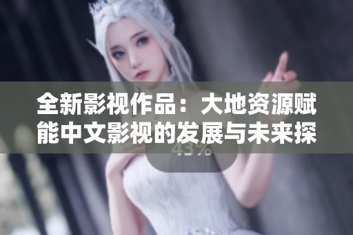 全新影视作品：大地资源赋能中文影视的发展与未来探讨