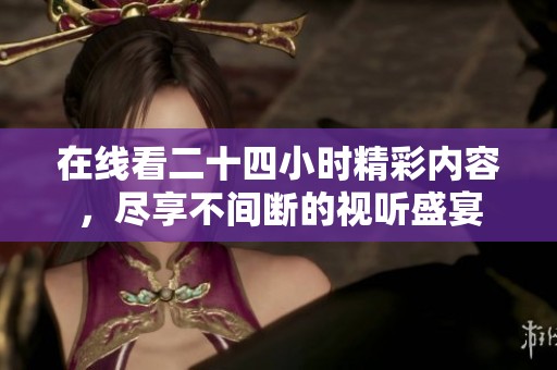 在线看二十四小时精彩内容，尽享不间断的视听盛宴