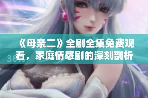 《母亲二》全剧全集免费观看，家庭情感剧的深刻剖析