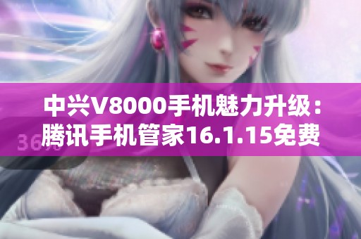 中兴V8000手机魅力升级：腾讯手机管家16.1.15免费下载攻略