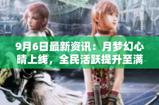 9月6日最新资讯：月梦幻心晴上线，全民活跃提升至满级满觉！