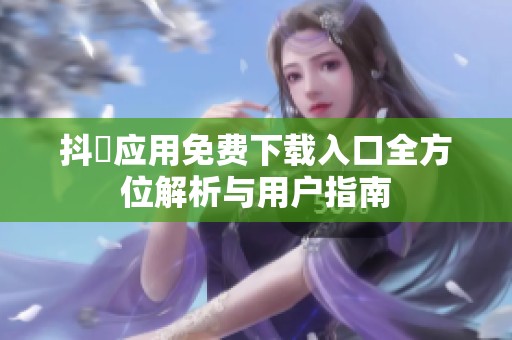 抖抈应用免费下载入口全方位解析与用户指南