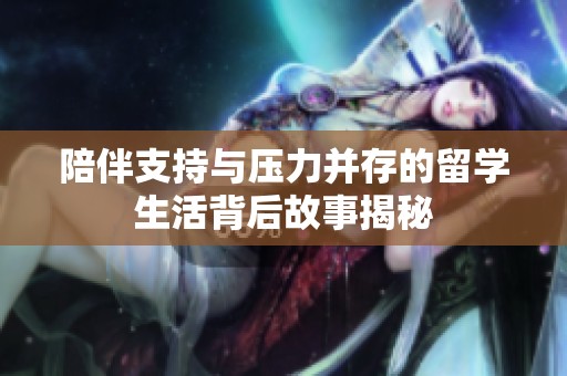 陪伴支持与压力并存的留学生活背后故事揭秘