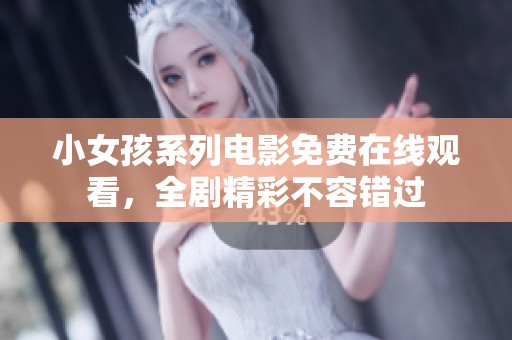 小女孩系列电影免费在线观看，全剧精彩不容错过