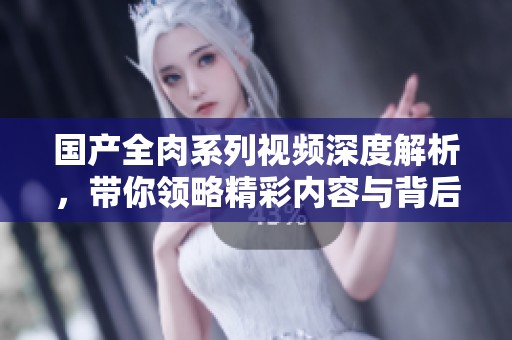 国产全肉系列视频深度解析，带你领略精彩内容与背后故事