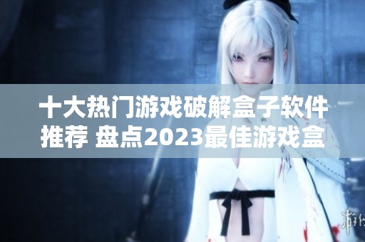 十大热门游戏破解盒子软件推荐 盘点2023最佳游戏盒子排行