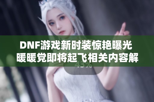 DNF游戏新时装惊艳曝光 暖暖党即将起飞相关内容解析