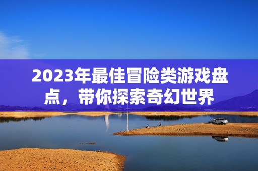 2023年最佳冒险类游戏盘点，带你探索奇幻世界