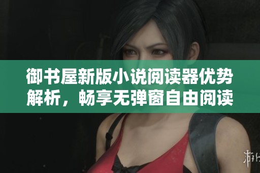御书屋新版小说阅读器优势解析，畅享无弹窗自由阅读体验